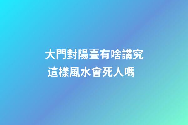 大門對陽臺有啥講究 這樣風水會死人嗎